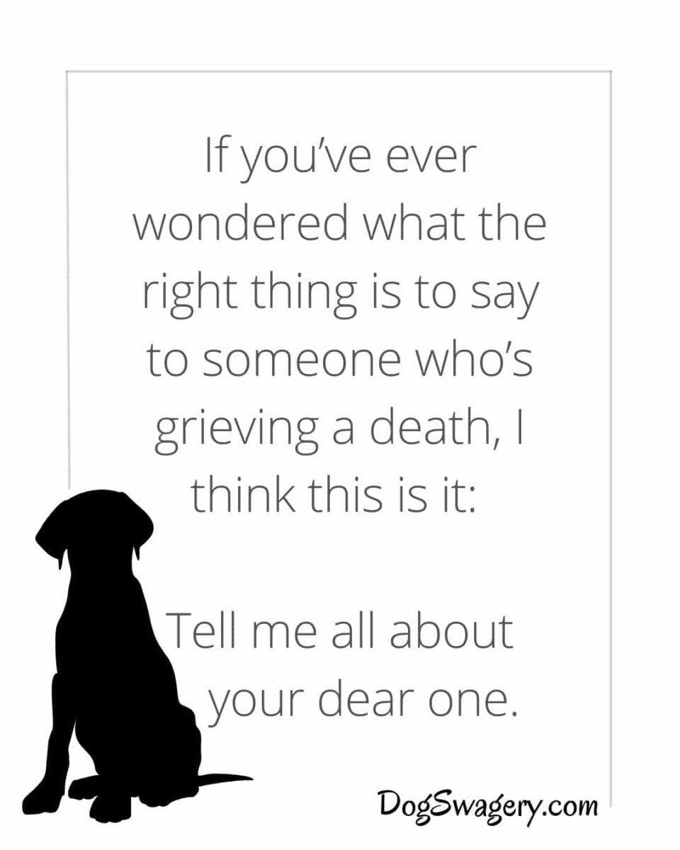 Dog Quotes Loss: If you’ve ever wondered what the right thing is to say to someone who’s grieving a death, I think this is it: Tell me all about your dear one.