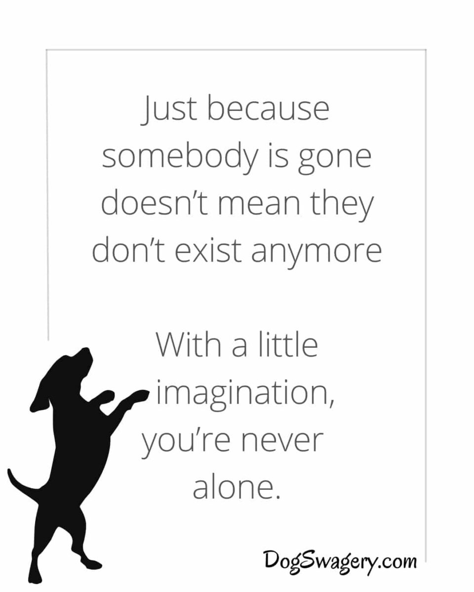Dog Quotes Loss: Just because somebody is gone doesn’t mean they don’t exist anymore—with a little imagination, you’re never alone.